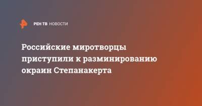 Российские миротворцы приступили к разминированию окраин Степанакерта - ren.tv - Армения - Степанакерт - Нагорный Карабах