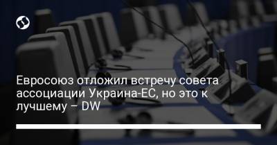 Евросоюз отложил встречу совета ассоциации Украина-ЕС, но это к лучшему – DW - liga.net - Украина - Киев