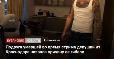 Подруга умершей во время стрима девушки из Краснодара назвала причину ее гибели - kubnews.ru - Краснодар