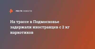 Татьяна Петрова - На трассе в Подмосковье задержали иностранцев с 2 кг наркотиков - ren.tv - Россия - Московская обл. - Московская область