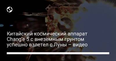Китайский космический аппарат Chang'e 5 с внеземным грунтом успешно взлетел с Луны – видео - liga.net - Китай - Украина - Киев