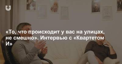 «То, что происходит у вас на улицах, не смешно». Интервью с «Квартетом И» - news.tut.by - Россия - Белоруссия - Минск