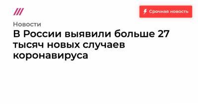 Тихон Дзядко - В России выявили больше 27 тысяч новых случаев коронавируса - tvrain.ru - Москва - Россия - Санкт-Петербург