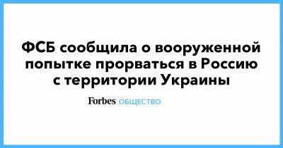 ФСБ сообщила о вооруженной попытке прорваться в Россию с территории Украины - forbes.ru - Россия - Украина - Белгородская обл. - Воронежская обл.