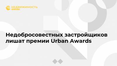 Недобросовестных застройщиков лишат премии Urban Awards - realty.ria.ru - Москва