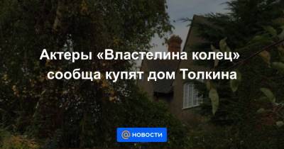 Актеры «Властелина колец» сообща купят дом Толкина - news.mail.ru
