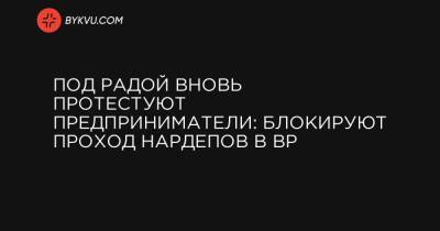 Под Радой вновь протестуют предприниматели: блокируют проход нардепов в ВР - bykvu.com