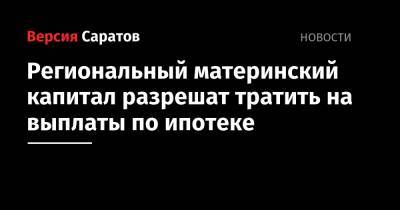 Региональный материнский капитал разрешат тратить на выплаты по ипотеке - nversia.ru - Саратов