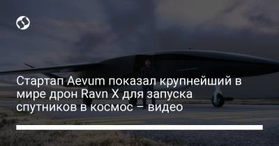 Стартап Aevum показал крупнейший в мире дрон Ravn X для запуска спутников в космос – видео - liga.net