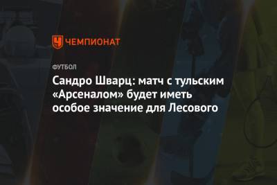 Сандро Шварц - Сандро Шварц: матч с тульским «Арсеналом» будет иметь особое значение для Лесового - championat.com - Тула