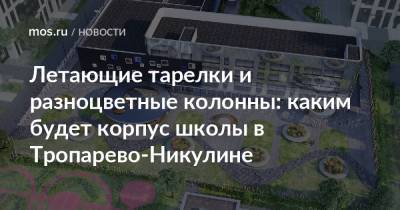 Сергей Кузнецов - Летающие тарелки и разноцветные колонны: каким будет корпус школы в Тропарево-Никулине - mos.ru - Москва