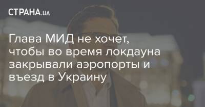 Дмитрий Кулеба - Глава МИД не хочет, чтобы во время локдауна закрывали аэропорты и въезд в Украину - strana.ua - Украина