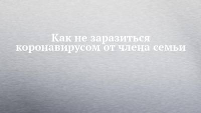 Владимир Болибок - Как не заразиться коронавирусом от члена семьи - chelny-izvest.ru