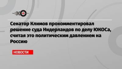 Андрей Климов - Сенатор Климов прокомментировал решение суда Нидерландов по делу ЮКОСа, считая это политическим давлением на Россию - echo.msk.ru - Москва - Голландия