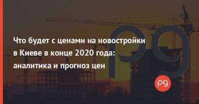 Что будет с ценами на новостройки в Киеве в конце 2020 года: аналитика и прогноз цен - thepage.ua - Киев