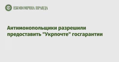Антимонопольщики разрешили предоставить "Укрпочте" госгарантии - epravda.com.ua