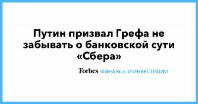 Герман Греф - Путин призвал Грефа не забывать о банковской сути «Сбера» - forbes.ru