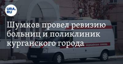 Вадим Шумков - Шумков провел ревизию больниц и поликлиник курганского города - ura.news - Курганская обл. - Шадринск