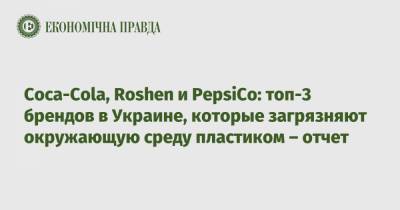 Coca-Cola, Roshen и PepsiCo: активисты назвали топ-10 брендов в Украине, которые загрязняют окружающую среду пластиком - epravda.com.ua - Украина