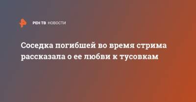 Стас Решетников - Соседка погибшей во время стрима рассказала о ее любви к тусовкам - ren.tv - Краснодар