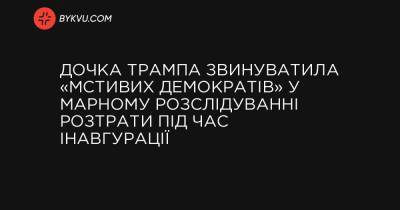 Иванка Трамп - Дочь Трампа обвинила «мстительных демократов» в напрасном расследовании растраты во время инаугурации - bykvu.com - США - штат Вашингтон