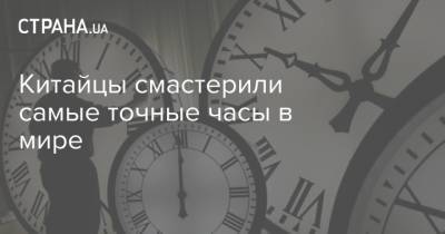 Китайцы смастерили самые точные часы в мире - strana.ua - Китай - Украина