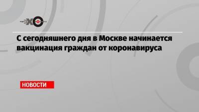 С сегодняшнего дня в Москве начинается вакцинация граждан от коронавируса - echo.msk.ru - Москва - Сергей Собянин