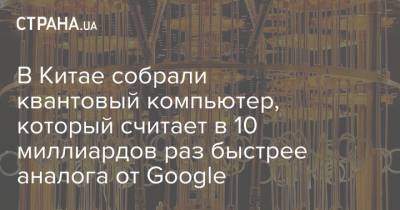 В Китае создали квантовый компьютер, который считает в 10 миллиардов раз быстрее аналога от Google - strana.ua - Украина