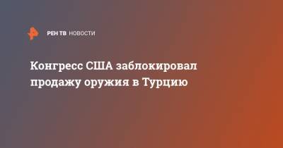 Кларк Купер - Конгресс США заблокировал продажу оружия в Турцию - ren.tv - США - Турция