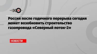 Россия после годичного перерыва сегодня может возобновить строительство газопровода «Северный поток-2» - echo.msk.ru - Калининградская обл.