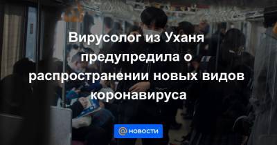 Вирусолог из Уханя предупредила о распространении новых видов коронавируса - news.mail.ru - Ухань