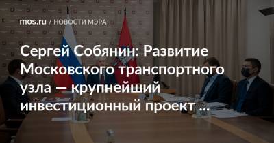 Сергей Собянин - Марат Хуснуллин - Сергей Собянин: Развитие Московского транспортного узла — крупнейший инвестиционный проект России​ - mos.ru - Москва - Московская обл. - Строительство
