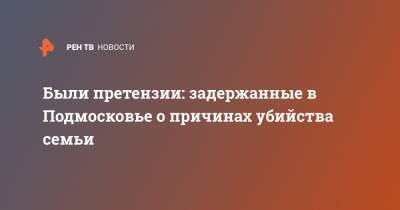 Были претензии: задержанные в Подмосковье о причинах убийства семьи - ren.tv - Московская обл. - Волоколамск - Московская область