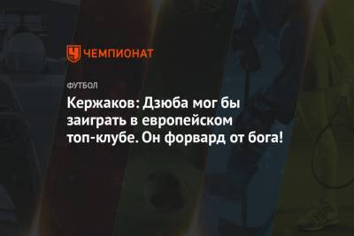 Александр Кержаков - Кержаков: Дзюба мог бы заиграть в европейском топ-клубе. Он форвард от бога! - championat.com