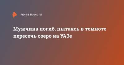 Мужчина погиб, пытаясь в темноте пересечь озеро на УАЗе - ren.tv - Нижегородская обл.