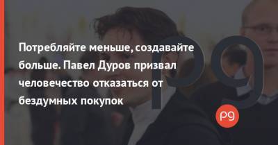 Павел Дуров - Потребляйте меньше, создавайте больше. Павел Дуров призвал человечество отказаться от бездумных покупок - thepage.ua - Украина