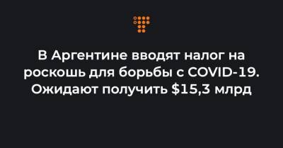 Альберто Фернандес - В Аргентине вводят налог на роскошь для борьбы с COVID-19. Ожидают получить $15,3 млрд - hromadske.ua - Аргентина