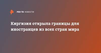 Киргизия открыла границы для иностранцев из всех стран мира - ren.tv - Киргизия