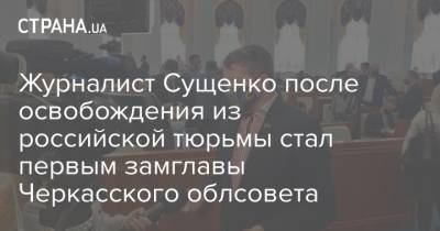 Роман Сущенко - Журналист Сущенко после освобождения из российской тюрьмы стал первым замглавы Черкасского облсовета - strana.ua - Украина - Черкасская обл. - Черкесск