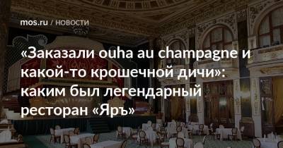 «Заказали ouha au champagne и какой-то крошечной дичи»: каким был легендарный ресторан «Яръ» - mos.ru - Москва - Лондон - Париж - Нью-Йорк