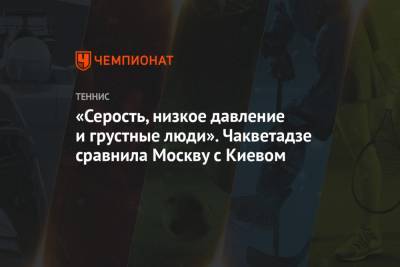 Анна Чакветадзе - «Серость, низкое давление и грустные люди». Чакветадзе сравнила Москву с Киевом - championat.com - Москва - Киев