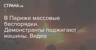 В Париже массовые беспорядки. Демонстранты поджигают машины. Видео - strana.ua - Украина - Франция - Париж