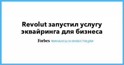 Николай Сторонский - Revolut запустил услугу эквайринга для бизнеса - forbes.ru - Англия