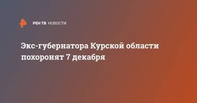 Александр Михайлов - Экс-губернатора Курской области похоронят 7 декабря - ren.tv - Курская обл.