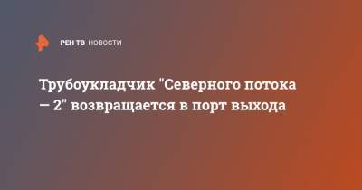 Marine Traffic - Трубоукладчик "Северного потока — 2" возвращается в порт выхода - ren.tv - Германия - Висмар - Росток