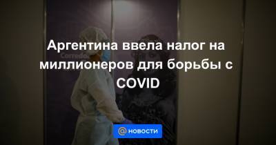 Аргентина ввела налог на миллионеров для борьбы с COVID - news.mail.ru - Аргентина - с. 2018 Года