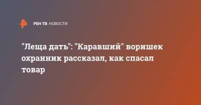 "Леща дать": "Каравший" воришек охранник рассказал, как спасал товар - ren.tv