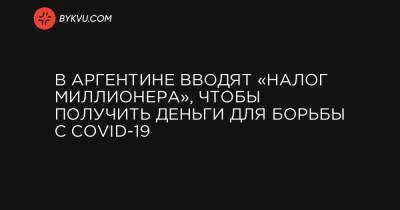 В Аргентине вводят «налог миллионера», чтобы получить деньги для борьбы с COVID-19 - bykvu.com - Аргентина