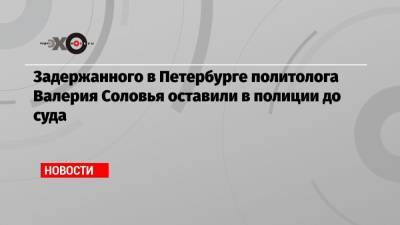 Захар Прилепин - Валерий Соловья - Задержанного в Петербурге политолога Валерия Соловья оставили в полиции до суда - echo.msk.ru - Санкт-Петербург