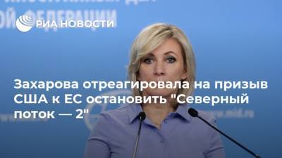 Мария Захарова - Захарова отреагировала на призыв США к ЕС остановить "Северный поток — 2" - ria.ru - Москва - США - Украина - Вашингтон - Берлин